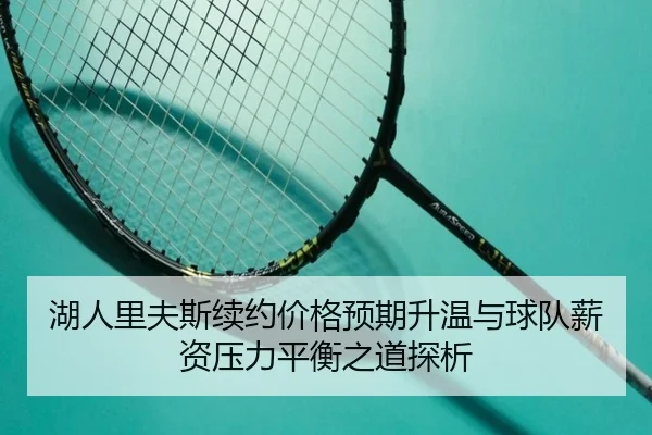 湖人里夫斯续约价格预期升温与球队薪资压力平衡之道探析
