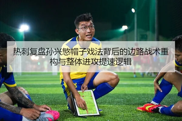热刺复盘孙兴慜帽子戏法背后的边路战术重构与整体进攻提速逻辑（kaiyun）
