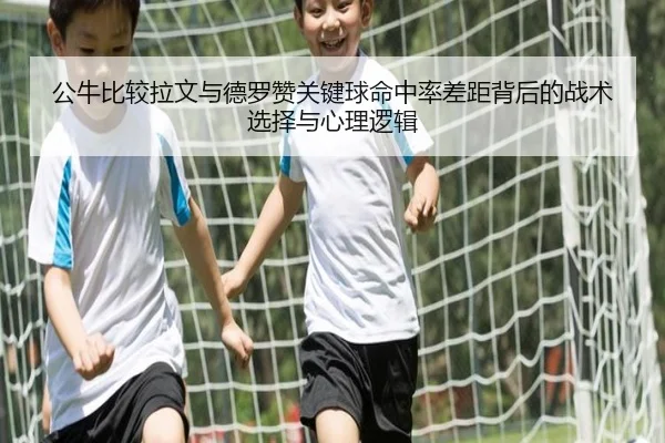公牛比较拉文与德罗赞关键球命中率差距背后的战术选择与心理逻辑 | kaiyun