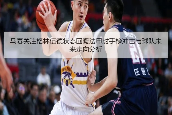 马赛关注格林伍德状态回暖法甲射手榜冲击与球队未来走向分析