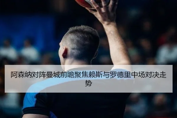 阿森纳对阵曼城前瞻聚焦赖斯与罗德里中场对决走势 | kaiyun