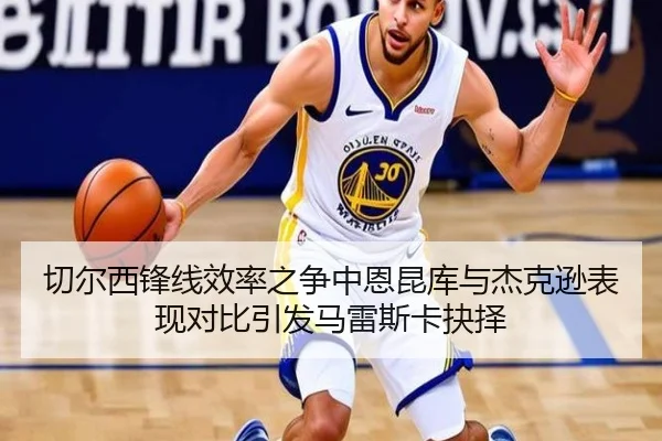 切尔西锋线效率之争中恩昆库与杰克逊表现对比引发马雷斯卡抉择