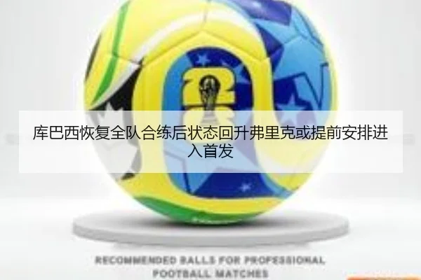 库巴西恢复全队合练后状态回升弗里克或提前安排进入首发 | kaiyun