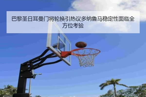 巴黎圣日耳曼门将轮换引热议多纳鲁马稳定性面临全方位考验 | kaiyun