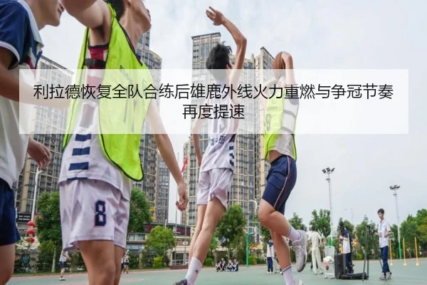 利拉德恢复全队合练后雄鹿外线火力重燃与争冠节奏再度提速 | kaiyun